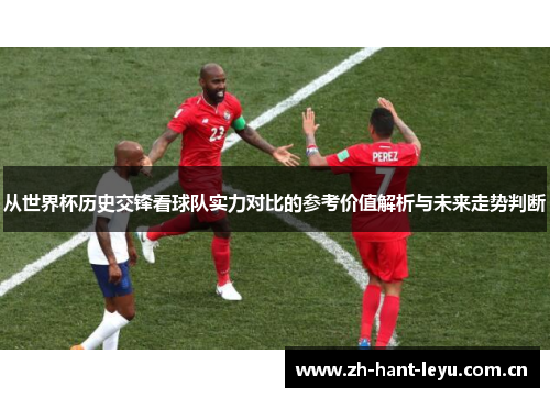 从世界杯历史交锋看球队实力对比的参考价值解析与未来走势判断