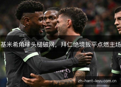 基米希角球头槌破网，拜仁绝境扳平点燃主场